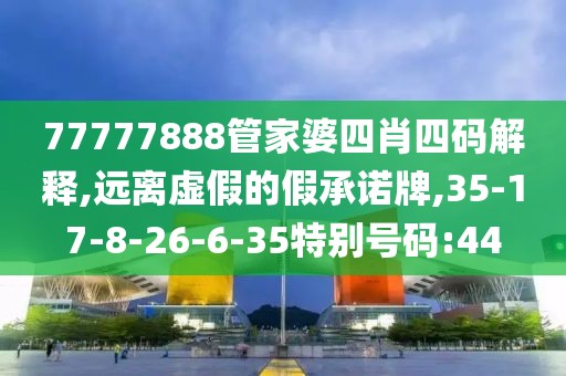 77777888管家婆四肖四码解释,远离虚假的假承诺牌,35-17-8-26-6-35特别号码:44