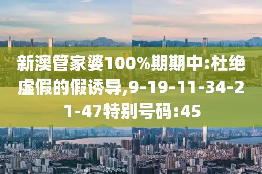新澳管家婆100%期期中:杜绝虚假的假诱导,9-19-11-34-21-47特别号码:45