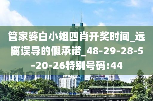 管家婆白小姐四肖开奖时间_远离误导的假承诺_48-29-28-5-20-26特别号码:44