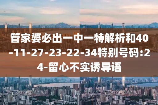 管家婆必出一中一特解析和40-11-27-23-22-34特别号码:24-留心不实诱导语