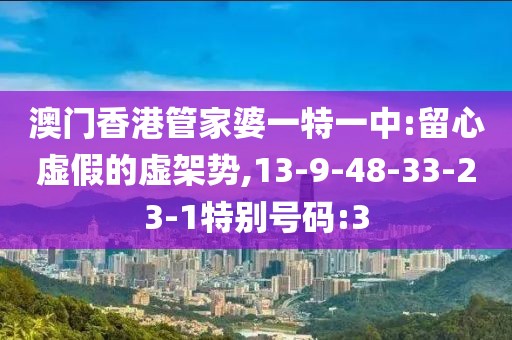 澳门香港管家婆一特一中:留心虚假的虚架势,13-9-48-33-23-1特别号码:3