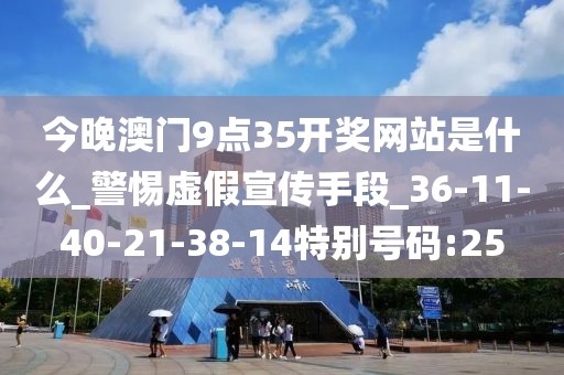 今晚澳门9点35开奖网站是什么_警惕虚假宣传手段_36-11-40-21-38-14特别号码:25