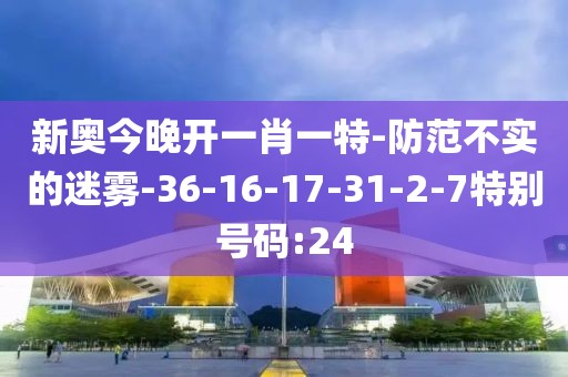 新奥今晚开一肖一特-防范不实的迷雾-36-16-17-31-2-7特别号码:24
