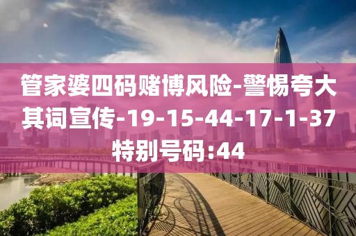 管家婆四码赌博风险-警惕夸大其词宣传-19-15-44-17-1-37特别号码:44