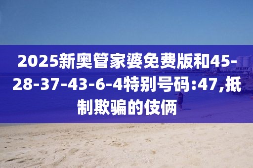 2025新奥管家婆免费版和45-28-37-43-6-4特别号码:47,抵制欺骗的伎俩