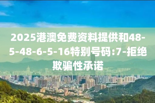 2025港澳免费资料提供和48-5-48-6-5-16特别号码:7-拒绝欺骗性承诺