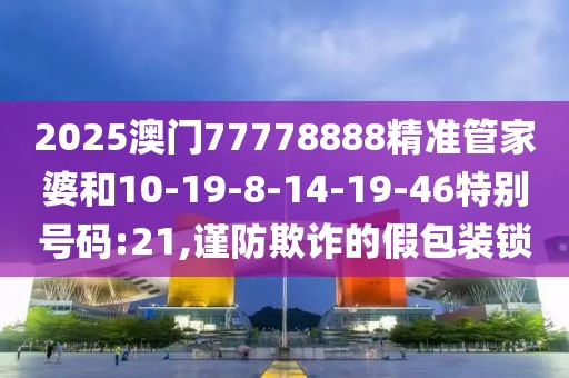 2025澳门77778888精准管家婆和10-19-8-14-19-46特别号码:21,谨防欺诈的假包装锁