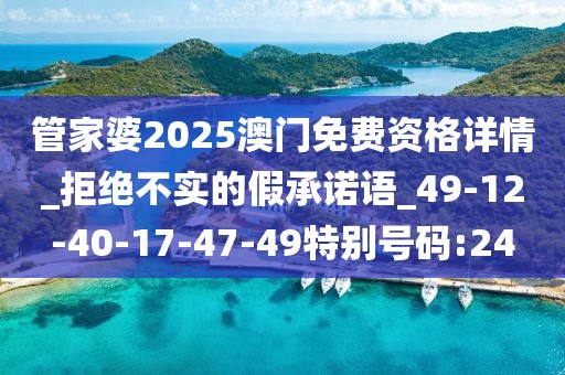管家婆2025澳门免费资格详情_拒绝不实的假承诺语_49-12-40-17-47-49特别号码:24