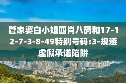 管家婆白小姐四肖八码和17-12-7-3-8-49特别号码:3-规避虚假承诺陷阱