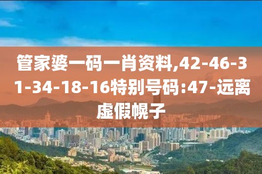 管家婆一码一肖资料,42-46-31-34-18-16特别号码:47-远离虚假幌子