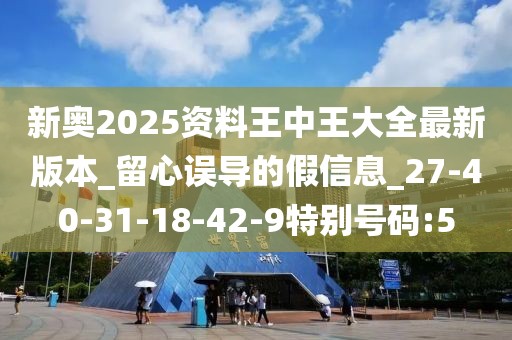 新奥2025资料王中王大全最新版本_留心误导的假信息_27-40-31-18-42-9特别号码:5