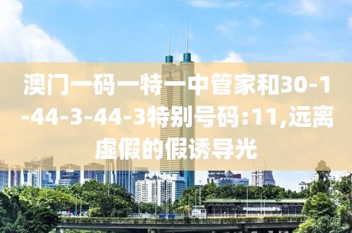 澳门一码一特一中管家和30-1-44-3-44-3特别号码:11,远离虚假的假诱导光