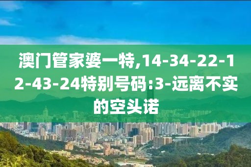 澳门管家婆一特,14-34-22-12-43-24特别号码:3-远离不实的空头诺