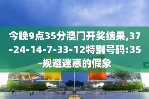 今晚9点35分澳门开奖结果,37-24-14-7-33-12特别号码:35-规避迷惑的假象
