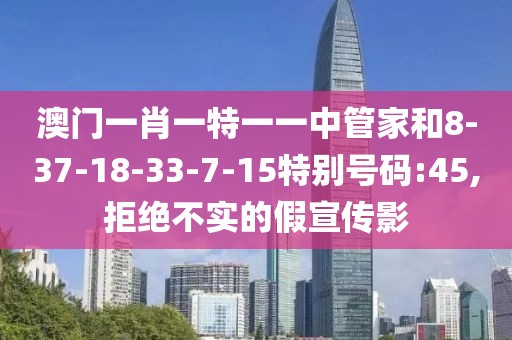 澳门一肖一特一一中管家和8-37-18-33-7-15特别号码:45,拒绝不实的假宣传影