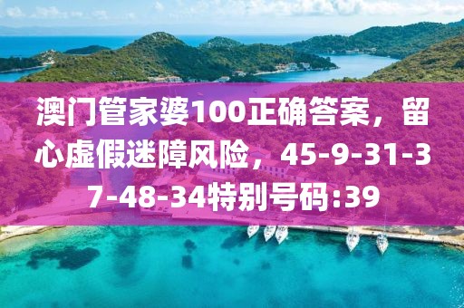 澳门管家婆100正确答案，留心虚假迷障风险，45-9-31-37-48-34特别号码:39