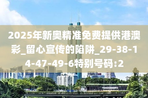 2025年新奥精准免费提供港澳彩_留心宣传的陷阱_29-38-14-47-49-6特别号码:2
