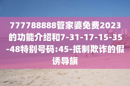777788888管家婆免费2023的功能介绍和7-31-17-15-35-48特别号码:45-抵制欺诈的假诱导旗