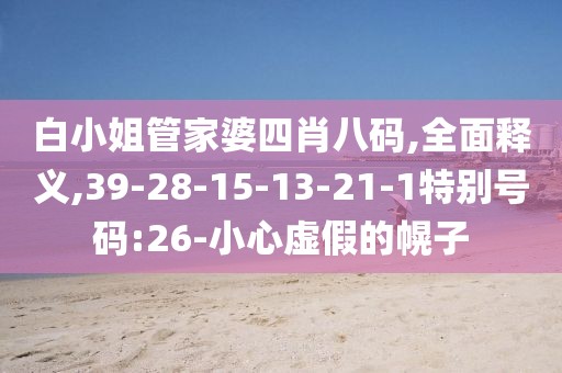 白小姐管家婆四肖八码,全面释义,39-28-15-13-21-1特别号码:26-小心虚假的幌子