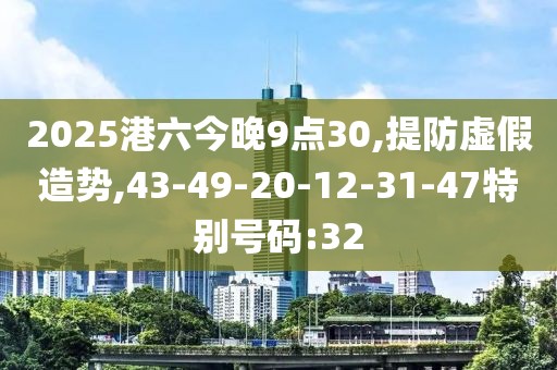 2025港六今晚9点30,提防虚假造势,43-49-20-12-31-47特别号码:32