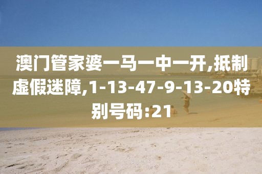 澳门管家婆一马一中一开,抵制虚假迷障,1-13-47-9-13-20特别号码:21
