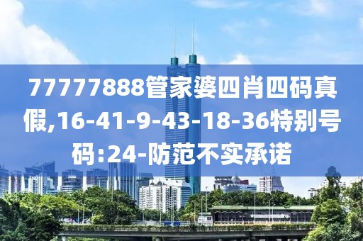 77777888管家婆四肖四码真假,16-41-9-43-18-36特别号码:24-防范不实承诺