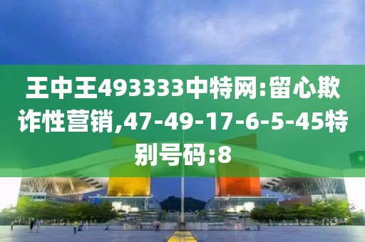 王中王493333中特网:留心欺诈性营销,47-49-17-6-5-45特别号码:8