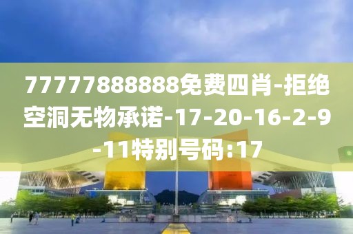 77777888888免费四肖-拒绝空洞无物承诺-17-20-16-2-9-11特别号码:17