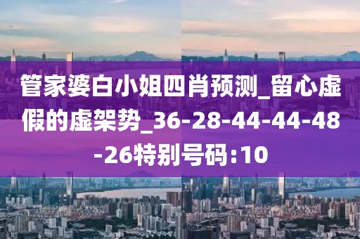 管家婆白小姐四肖预测_留心虚假的虚架势_36-28-44-44-48-26特别号码:10