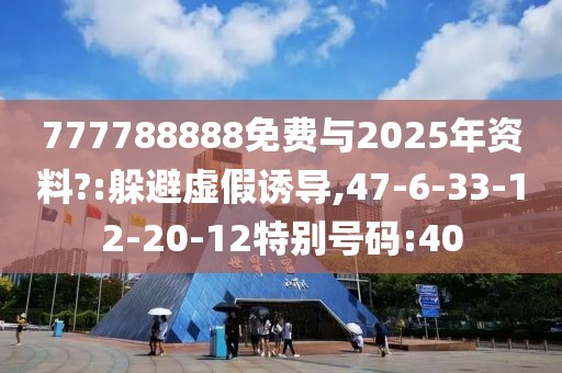 777788888免费与2025年资料?:躲避虚假诱导,47-6-33-12-20-12特别号码:40