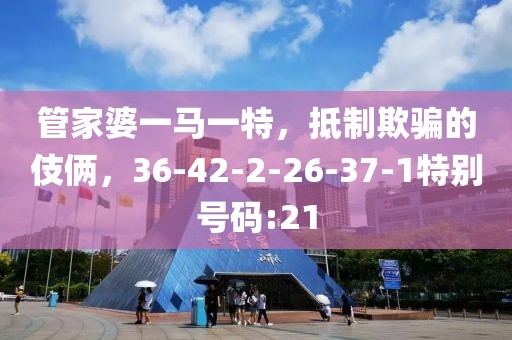 管家婆一马一特，抵制欺骗的伎俩，36-42-2-26-37-1特别号码:21