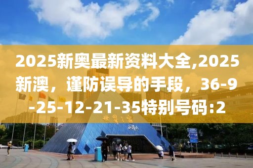 2025新奥最新资料大全,2025新澳，谨防误导的手段，36-9-25-12-21-35特别号码:2