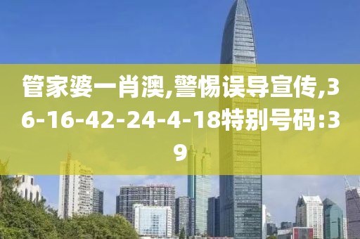 管家婆一肖澳,警惕误导宣传,36-16-42-24-4-18特别号码:39