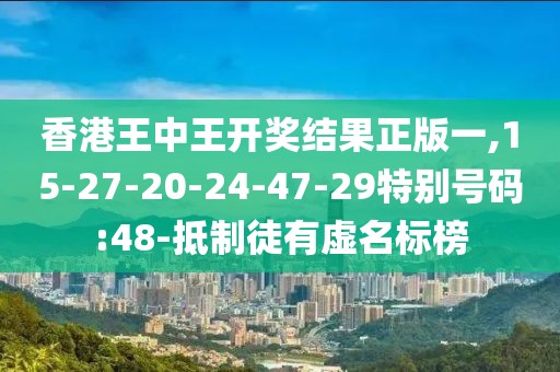 香港王中王开奖结果正版一,15-27-20-24-47-29特别号码:48-抵制徒有虚名标榜