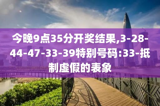 今晚9点35分开奖结果,3-28-44-47-33-39特别号码:33-抵制虚假的表象