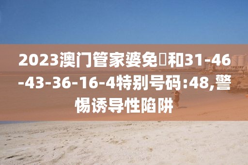 2023澳门管家婆免費和31-46-43-36-16-4特别号码:48,警惕诱导性陷阱