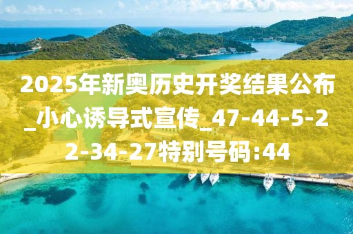 2025年新奥历史开奖结果公布_小心诱导式宣传_47-44-5-22-34-27特别号码:44