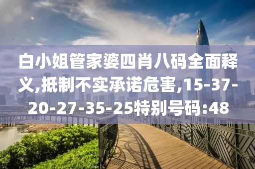 白小姐管家婆四肖八码全面释义,抵制不实承诺危害,15-37-20-27-35-25特别号码:48