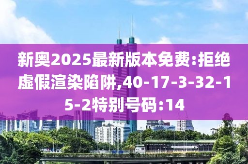 新奥2025最新版本免费:拒绝虚假渲染陷阱,40-17-3-32-15-2特别号码:14
