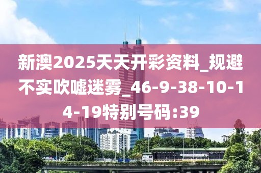 新澳2025天天开彩资料_规避不实吹嘘迷雾_46-9-38-10-14-19特别号码:39