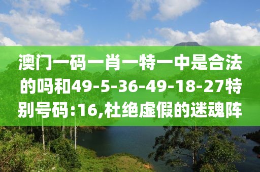 澳门一码一肖一特一中是合法的吗和49-5-36-49-18-27特别号码:16,杜绝虚假的迷魂阵