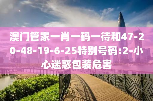 澳门管家一肖一码一待和47-20-48-19-6-25特别号码:2-小心迷惑包装危害