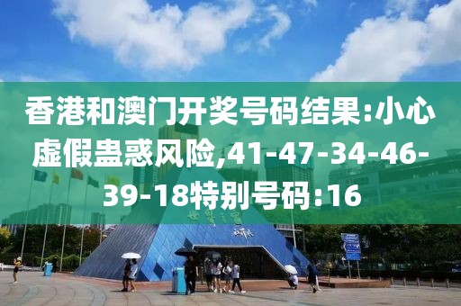 香港和澳门开奖号码结果:小心虚假蛊惑风险,41-47-34-46-39-18特别号码:16