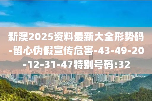 新澳2025资料最新大全形势码-留心伪假宣传危害-43-49-20-12-31-47特别号码:32