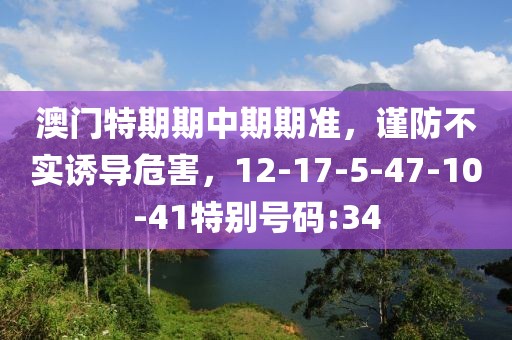 澳门特期期中期期准，谨防不实诱导危害，12-17-5-47-10-41特别号码:34