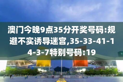 澳门今晚9点35分开奖号码:规避不实诱导迷宫,35-33-41-14-3-7特别号码:19