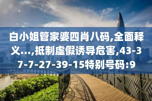 白小姐管家婆四肖八码,全面释义…,抵制虚假诱导危害,43-37-7-27-39-15特别号码:9