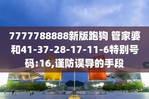 7777788888新版跑狗 管家婆和41-37-28-17-11-6特别号码:16,谨防误导的手段