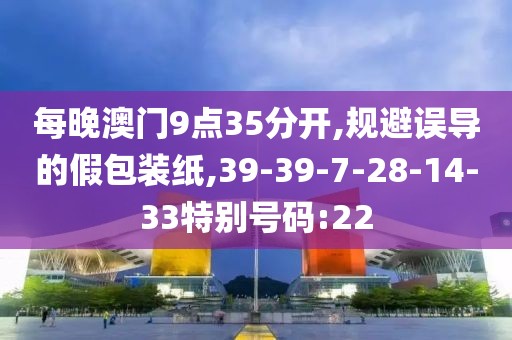 每晚澳门9点35分开,规避误导的假包装纸,39-39-7-28-14-33特别号码:22