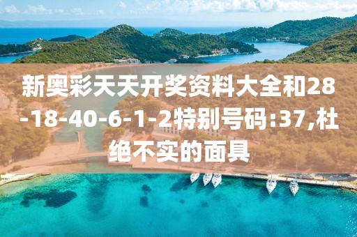 新奥彩天天开奖资料大全和28-18-40-6-1-2特别号码:37,杜绝不实的面具